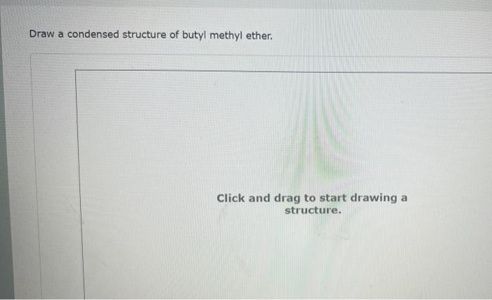 Draw a condensed structure of butyl methyl ether.
Click and drag to start drawing a structure.