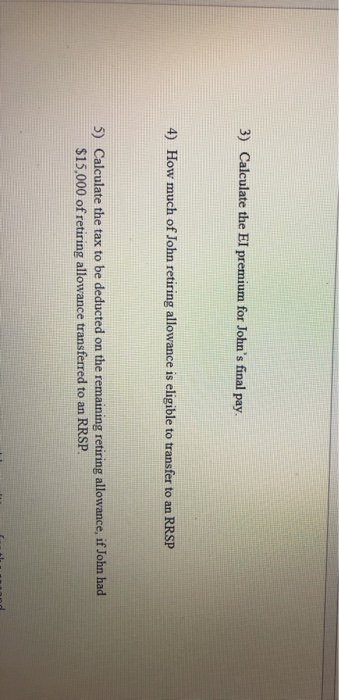 3) calculate the ei premium for johns final pay. 4) how much of john retiring allowance is eligible to transfer to an rrsp 5