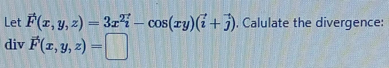 Let \( \vec{F}(x, y, z)=3 x^{2 \vec{i}}-\cos (x y)(\vec{i}+\vec{j}) \). Calulate the divergence: \( \operatorname{div} \vec{F