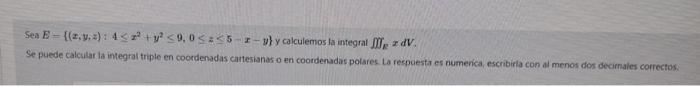 Sea \( E=\left\{(z, y, z)\right. \) i \( \left.4 \leq z^{2}+y^{2} \leq 9,0 \leq z \leq 5-x-y\right\} \) y calculemos la integ