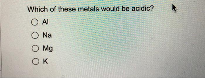 Solved Which of these metals would be acidic? Al Na Mg K | Chegg.com