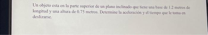 Un objeto esta en la parte superior de un plano inclinado que tiene una base de 1.2 metros de longitud y una altura de 0.75 m