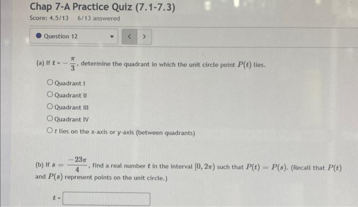 (a) If \( t=-\frac{\pi}{3} \), determine the quadrant in which the unit circle point \( P(t) \) lies.
Quadrant I
Quadrant II
