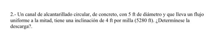 2.- Un canal de alcantarillado circular, de concreto, con \( 5 \mathrm{ft} \) de diámetro y que lleva un flujo uniforme a la