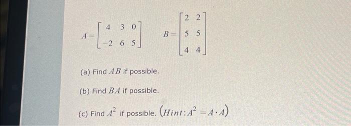 \[ A=\left[\begin{array}{ccc} 4 & 3 & 0 \\ -2 & 6 & 5 \end{array}\right] \quad B=\left[\begin{array}{ll} 2 & 2 \\ 5 & 5 \\ 4