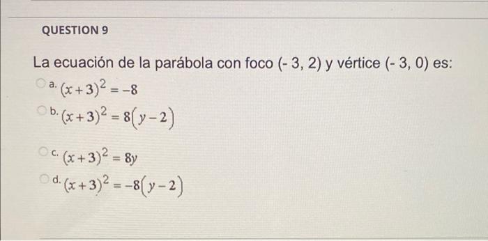 QUESTION 9 La ecuación de la parábola con foco (-3, 2) y vértice (-3,0) es: O a. (x+3)² = -8 b. (x+3)² = 8(y-2) c. (x+3)² = 8