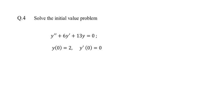 Q.4 Solve the initial value problem y + 6y + 13y = 0; y(0) = 2, y (0) = 0 0