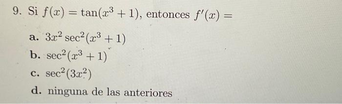 9. Si \( f(x)=\tan \left(x^{3}+1\right) \), entonces \( f^{\prime}(x)= \) a. \( 3 x^{2} \sec ^{2}\left(x^{3}+1\right) \) b. \