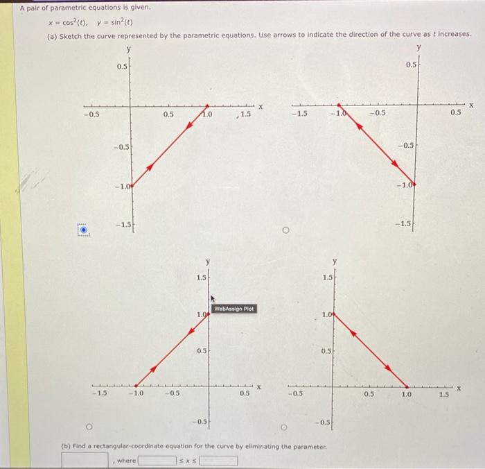 A pair of parametric equations is given.
\[
x=\cos ^{2}(t), \quad y=\sin ^{2}(t)
\]
(a) Sketch the curve represented by the p