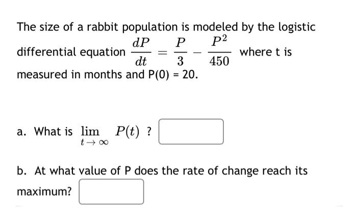 The size of a rabbit population is modeled by the logistic
dP
P
p²
differential equation
where t is
dt
3
450
measured in mont