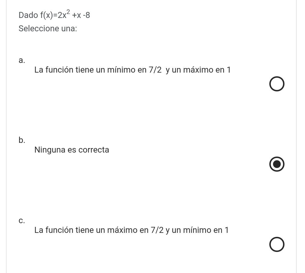 Dado \( f(x)=2 x^{2}+x-8 \) Seleccione una: a. La función tiene un mínimo en 7/2 y un máximo en 1 b. Ninguna es correcta c. L