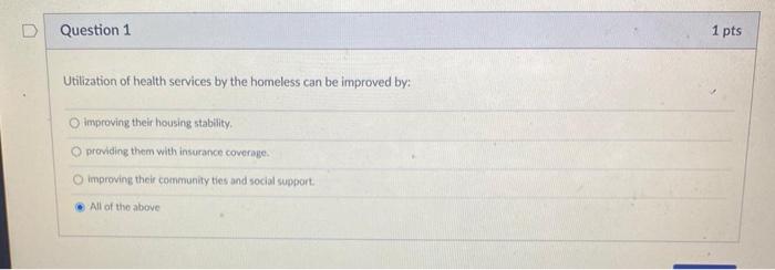 D Question 1 1 pts Utilization of health services by the homeless can be improved by: improving their housing stability, prov