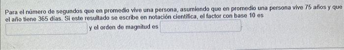 Para el nủmero de segundos que en promedio vive una persona, asumiendo que en promedio una persona vive 75 años y que el año