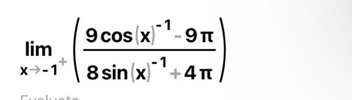 \( \lim _{x \rightarrow-1^{+}}\left(\frac{9 \cos (x)^{-1}-9 \pi}{8 \sin (x)^{-1}+4 \pi}\right) \)