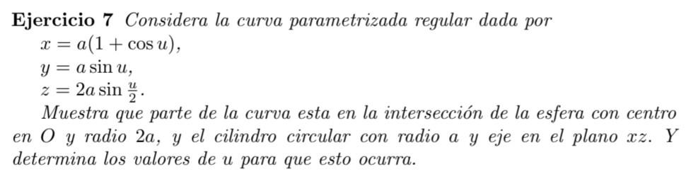 Ejercicio 7 Considera la curva parametrizada regular dada por \[ \begin{array}{l} x=a(1+\cos u), \\ y=a \sin u, \\ z=2 a \sin