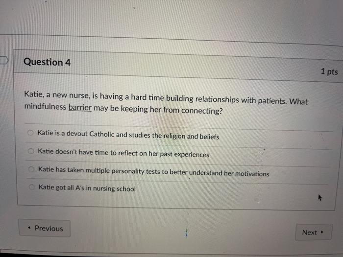 Question 4 1 pts Katie, a new nurse, is having a hard time building relationships with patients. What mindfulness barrier may