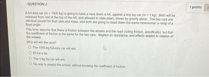 A full-size car \( (m=1000 \mathrm{~kg}) \) is going to have a race down a hill, against a tiny toy car \( (m=1 \mathrm{~kg})