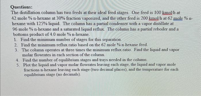 Questions:
The distillation column has two feeds at their ideal feed stages. One feed is \( 100 \mathrm{kmol} / \mathrm{h} \)