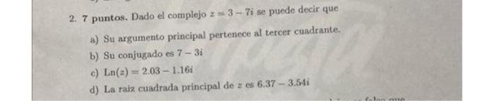 2. 7 puntos. Dado el complejo \( z=3-7 i \) se puede decir que a) Su argumento principal pertenece al tercer cuadrante. b) Su