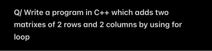 Solved Q/ Write a program in C++ which adds two matrixes of | Chegg.com