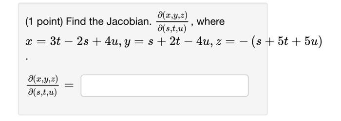 (1 point) Find the Jacobian. \( \frac{\partial(x, y, z)}{\partial(s, t, u)} \), where \[ x=3 t-2 s+4 u, y=s+2 t-4 u, z=-(s+5