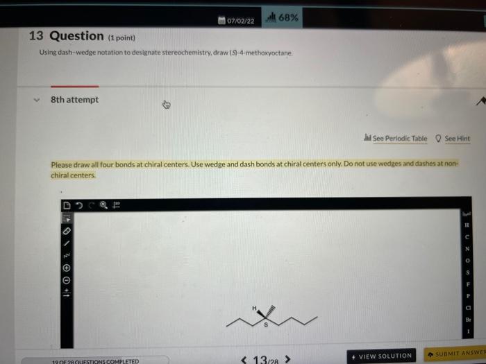 8th attempt
13 Question (1 point)
Using dash-wedge notation to designate stereochemistry, draw (S)-4-methoxyoctane.
?
0 +1
07