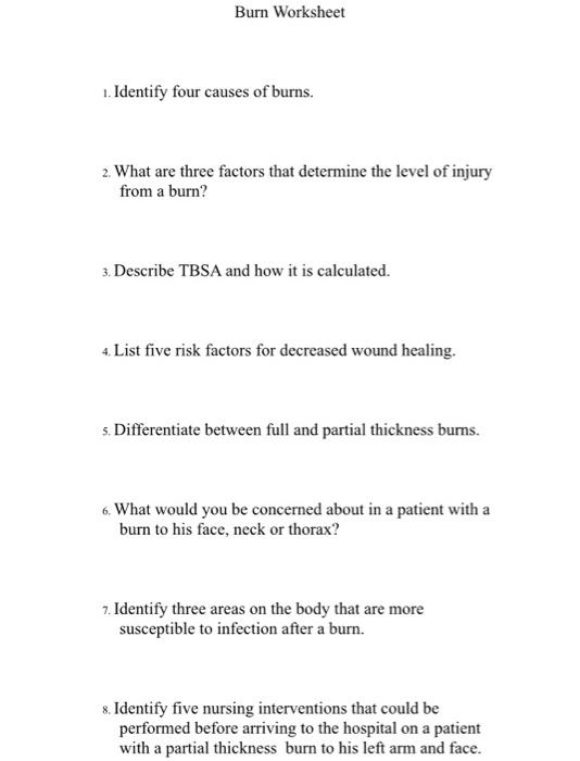 Burn Worksheet 1. Identify four causes of burns. 2. What are three factors that determine the level of injury from a burn? 3.