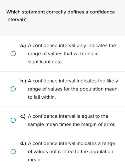 Which statement correctly defines a confidence interval?
a.) A confidence interval only indicates the range of values that wi