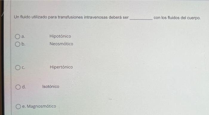 Un fluido utilizado para transfusiones intravenosas deberá ser Hipotónico O a. O b. Neosmótico OC. Hipertónico O d. Isotónico