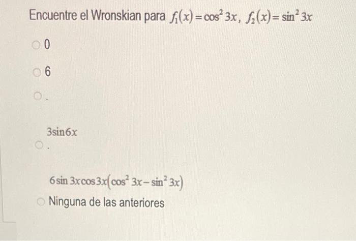 Encuentre el Wronskian para \( f_{1}(x)=\cos ^{2} 3 x, f_{2}(x)=\sin ^{2} 3 x \) 0 6 \( 3 \sin 6 x \) \( 6 \sin 3 x \cos 3 x\