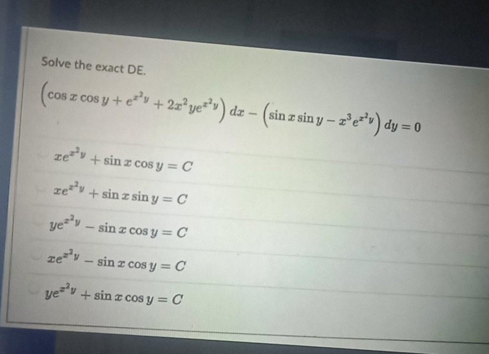 Solve the exact DE. \[ \begin{array}{l} \left(\cos x \cos y+e^{x^{2} y}+2 x^{2} y e^{x^{2} y}\right) d x-\left(\sin x \sin y-