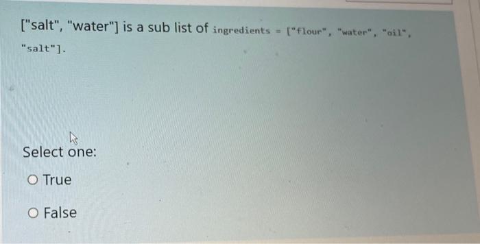 [salt, water) is a sub list of ingredients - [flour, water, oil,
salt].
ho
Select one:
O True
O False
