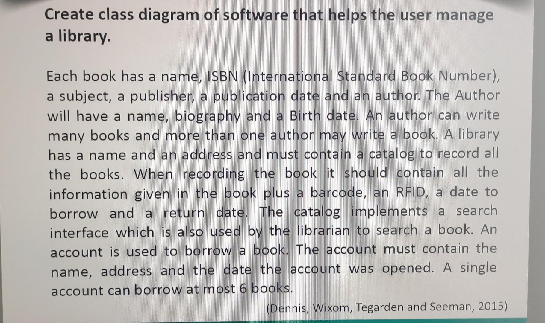 Create class diagram of software that helps the user manage
a library.
Each book has a name, ISBN (International Standard Boo