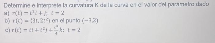 Determine e interprete la curvatura \( \mathrm{K} \) de la curva en el valor del parámetro dado a) \( r(t)=t^{2} i+j ; t=2 \)