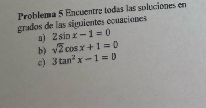 Problema 5 Encuentre todas las soluciones en grados de las siguientes ecuaciones a) \( 2 \sin x-1=0 \) b) \( \sqrt{2} \cos x+