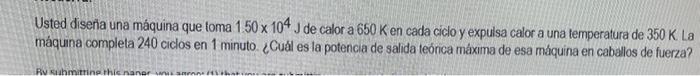 Usted disenia una máquina que toma \( 150 \times 10^{4} \mathrm{~J} \) de calor a \( 650 \mathrm{~K} \) en cada ciclo y expul