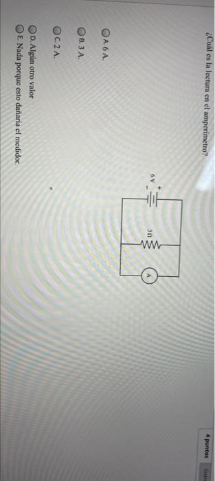 ¿Cuál es la lectura en el amperímetro? 4 puntos 6V 30 WW OA6 A OB.3 A. C2A D. Algún otro valor E Nada porque esto dañaria el