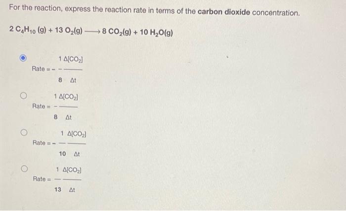 For the reaction, express the reaction rate in terms of the carbon dioxide concentration.
2 C4H10 (9) + 13 O?(g) ?8 CO?(g) + 