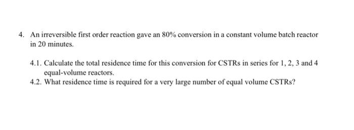 4. An irreversible first order reaction gave an 80% conversion in a constant volume batch reactor
in 20 minutes.
4.1. Calcula