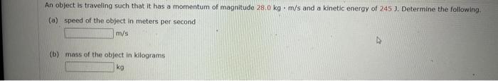An object is travellng such that it has a momentum of magnitude \( 28.0 \mathrm{~kg} \cdot \mathrm{m} / \mathrm{s} \) and a k