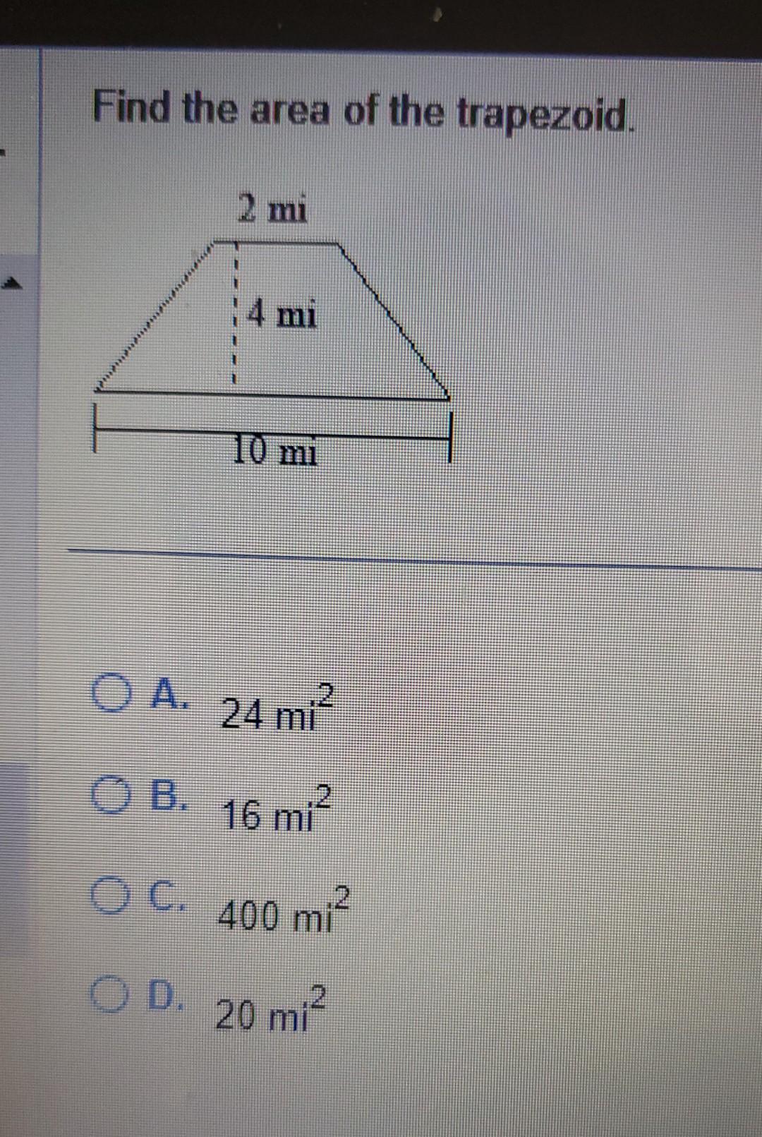 Find the area of the trapezoid. A. \( 24 \mathrm{mi}^{2} \) B. \( 16 m i^{2} \) C. \( 400 m i^{2} \) D. \( 20 m i^{2} \)