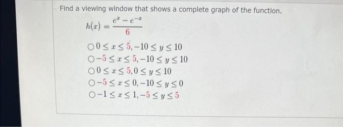 Find a viewing window that shows a complete graph of the function. \[ \begin{array}{l} h(x)=\frac{e^{x}-e^{-x}}{6} \\ 0 \leq