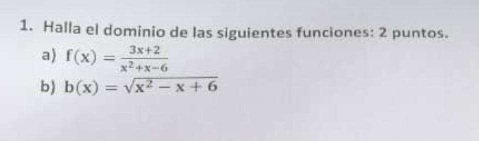 1. Halla el dominio de las siguientes funciones: 2 puntos. a) \( f(x)=\frac{3 x+2}{x^{2}+x-6} \) b) \( b(x)=\sqrt{x^{2}-x+6}