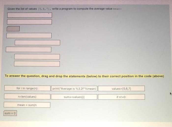 Given the list of values (5,6,71, write a program to compute the average value sean:
To answer the question, drag and drop th