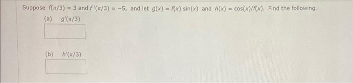 Suppose \( f(\pi / 3)=3 \) and \( f^{\prime}(\pi / 3)=-5 \), and let \( g(x)=f(x) \sin (x) \) and \( h(x)=\cos (x) / f(x) \).