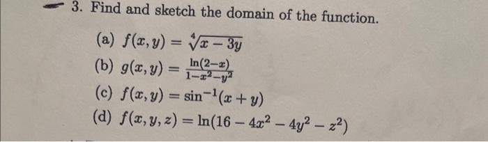 3. Find and sketch the domain of the function. (a) \( f(x, y)=\sqrt[4]{x-3 y} \) (b) \( g(x, y)=\frac{\ln (2-x)}{1-x^{2}-y^{2