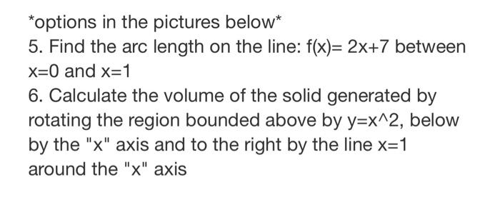 *options in the pictures below* 5. Find the arc length on the line: f(x)=2x+7 between X=0 and x=1 6. Calculate the volume of