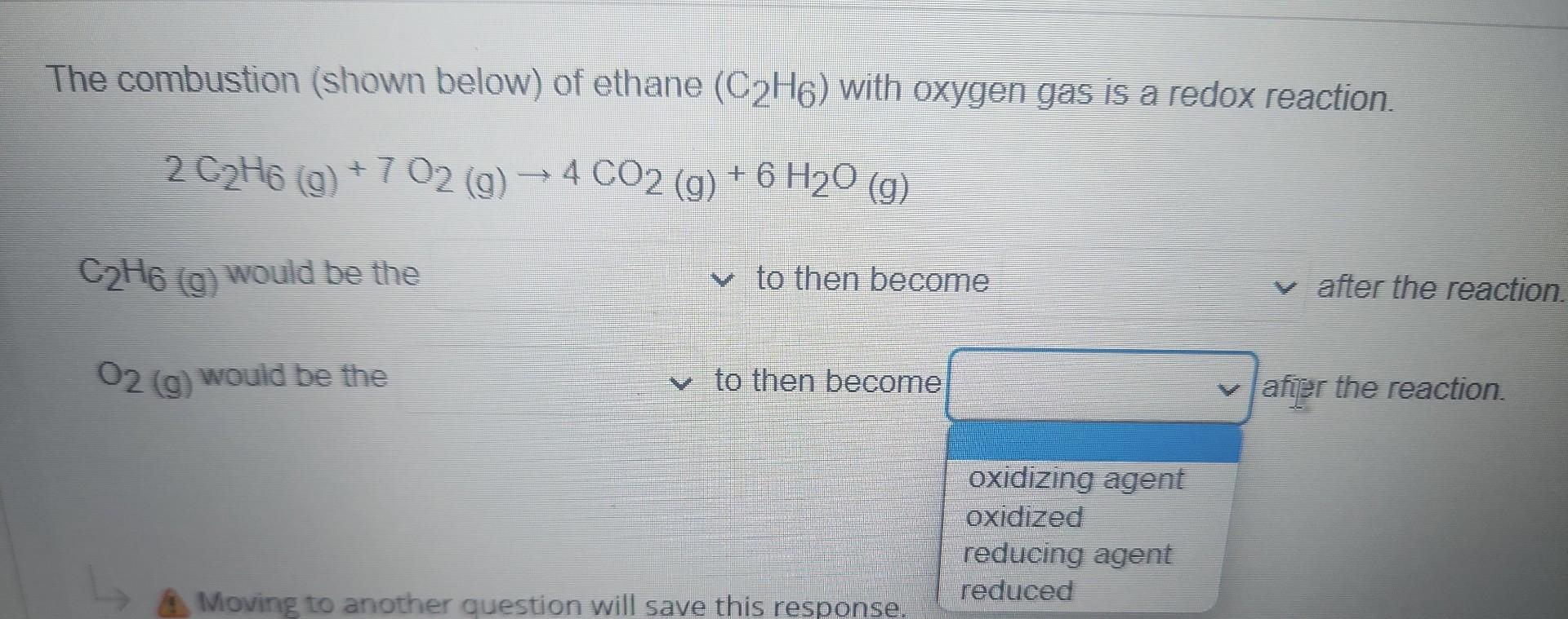 The combustion (shown below) of ethane \( \left(\mathrm{C}_{2} \mathrm{H}_{6}\right) \) with oxygen gas is a redox reaction.
