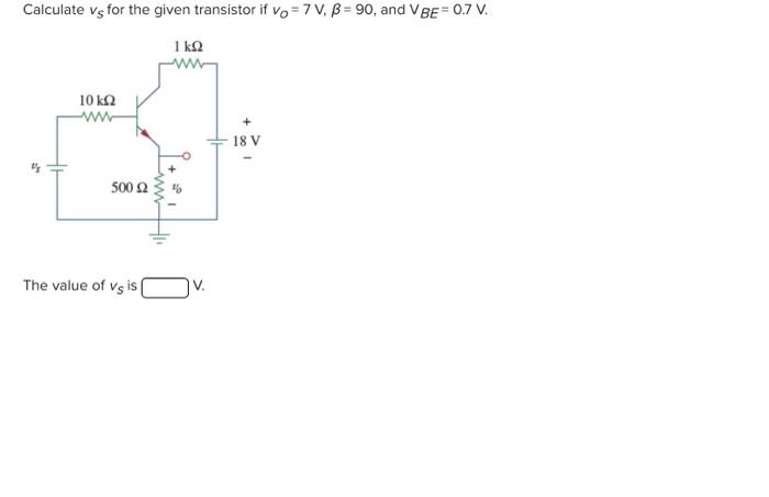 Calculate \( v_{S} \) for the given transistor if \( v_{O}=7 \mathrm{~V}, \beta=90 \), and \( \mathrm{V}_{B E}=0.7 \mathrm{~V