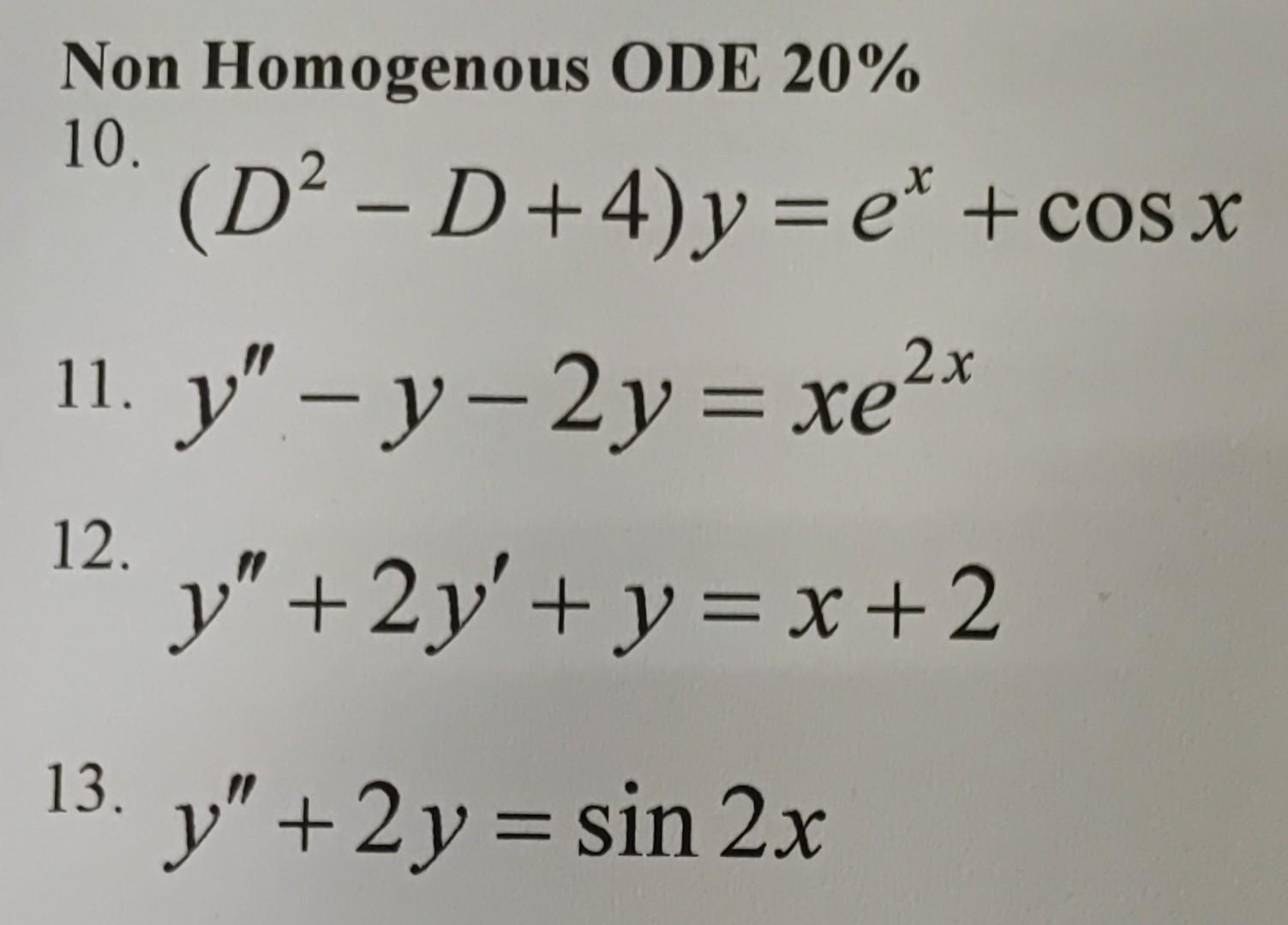 Non Homogenous ODE 20\% \( \left(D^{2}-D+4\right) y=e^{x}+\cos x \) \( y^{\prime \prime}-y-2 y=x e^{2 x} \) \( y^{\prime \pri